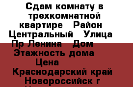 Сдам комнату в трехкомнатной квартире › Район ­ Центральный › Улица ­ Пр.Ленина › Дом ­ 13 › Этажность дома ­ 5 › Цена ­ 8 000 - Краснодарский край, Новороссийск г. Недвижимость » Квартиры аренда   . Краснодарский край,Новороссийск г.